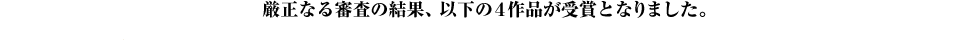 厳正なる審査の結果、以下の４作品が受賞となりました。