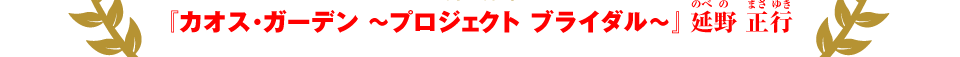 『カオス・ガーデン 〜プロジェクト ブライダル〜』延野 正行