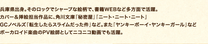 兵庫県出身。そのロックでシャープな絵柄で、書籍WEBなど多方面で活躍。