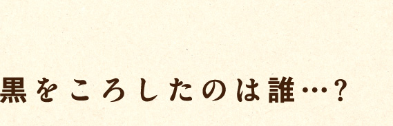 黒をこｒしたのは誰…？