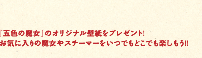 『五色の魔女』のオリジナル壁紙をプレゼント！　お気に入りの魔女やスチーマーをいつでもどこでも楽しもう!!