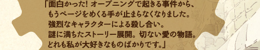 「面白かった！ オープニングで起きる事件から、もうページをめくる手が止まらなくなりました。」